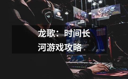 龙歌:时间长河游戏攻略-第1张-游戏信息-龙启网