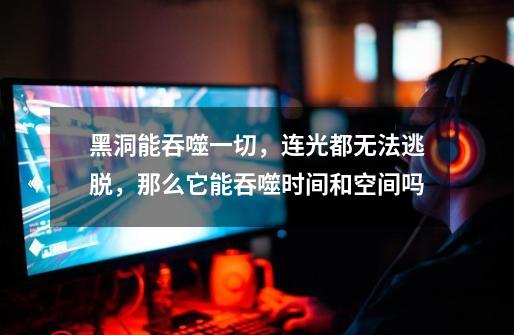 黑洞能吞噬一切,连光都无法逃脱,那么它能吞噬时间和空间吗-第1张-游戏信息-龙启网
