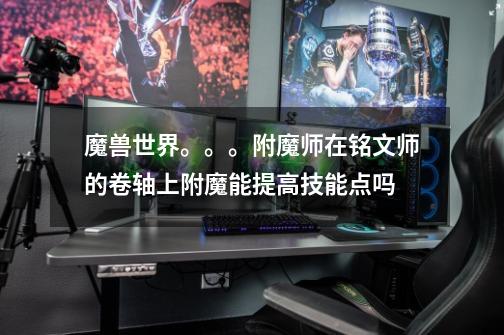 魔兽世界。。。附魔师在铭文师的卷轴上附魔能提高技能点吗-第1张-游戏信息-龙启网