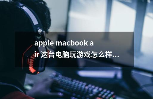 apple macbook air 这台电脑玩游戏怎么样主要玩LOL-第1张-游戏信息-龙启网