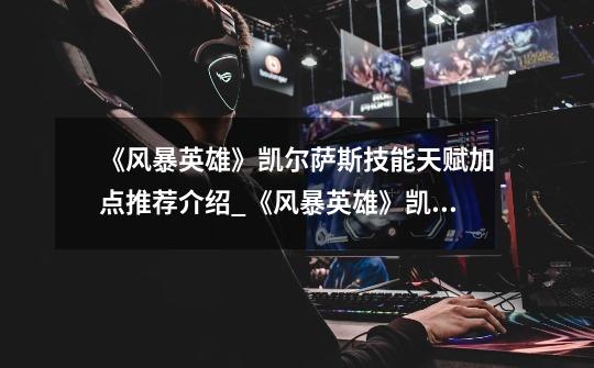 《风暴英雄》凯尔萨斯技能天赋加点推荐介绍_《风暴英雄》凯尔萨斯技能天赋加点推荐是什么-第1张-游戏信息-龙启网