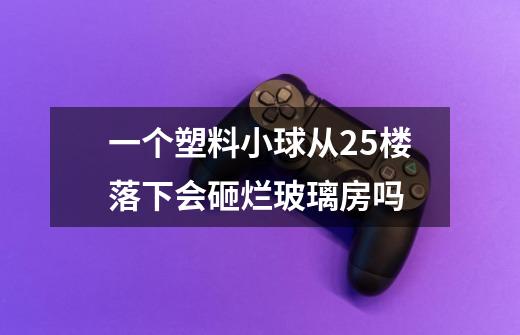 一个塑料小球从25楼落下会砸烂玻璃房吗-第1张-游戏信息-龙启网