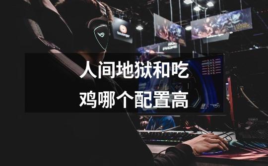 人间地狱和吃鸡哪个配置高-第1张-游戏信息-龙启网