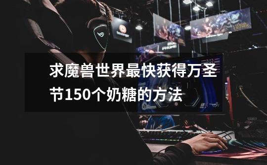 求魔兽世界最快获得万圣节150个奶糖的方法-第1张-游戏信息-龙启网