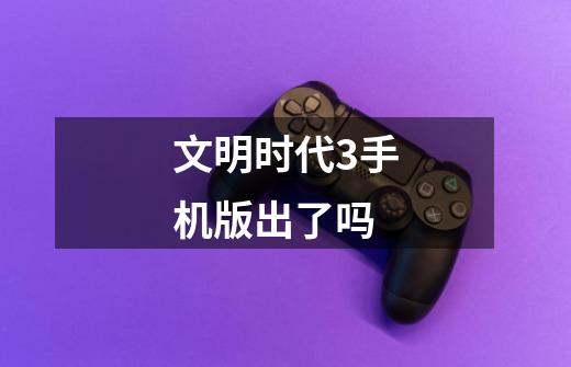 文明时代3手机版出了吗-第1张-游戏信息-龙启网