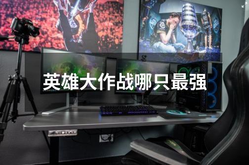 英雄大作战哪只最强-第1张-游戏信息-龙启网