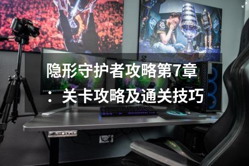 隐形守护者攻略第7章:关卡攻略及通关技巧-第1张-游戏信息-龙启网