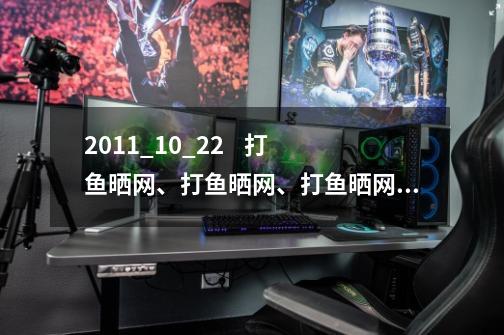 2011_10_22 打鱼晒网、打鱼晒网、打鱼晒网、打鱼晒网、-第1张-游戏信息-龙启网