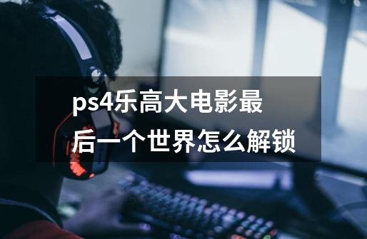 ps4乐高大电影最后一个世界怎么解锁-第1张-游戏信息-龙启网