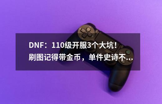 DNF:110级开服3个大坑!刷图记得带金币,单件史诗不要更换-第1张-游戏信息-龙启网