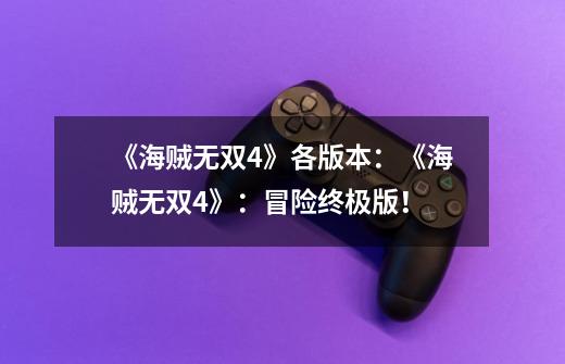 《海贼无双4》各版本:《海贼无双4》:冒险终极版!-第1张-游戏信息-龙启网