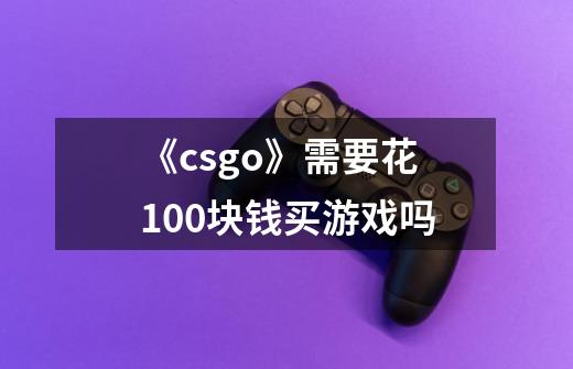 《csgo》需要花100块钱买游戏吗-第1张-游戏信息-龙启网