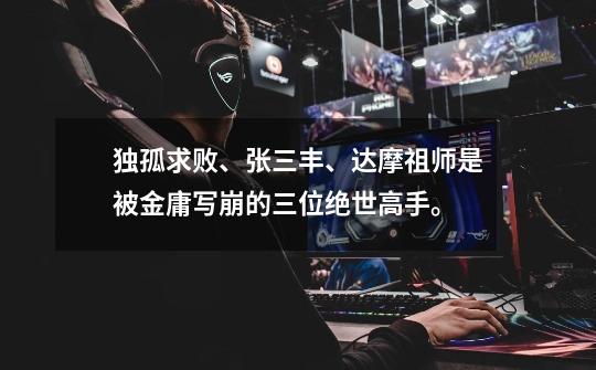 独孤求败、张三丰、达摩祖师是被金庸写崩的三位绝世高手。-第1张-游戏信息-龙启网