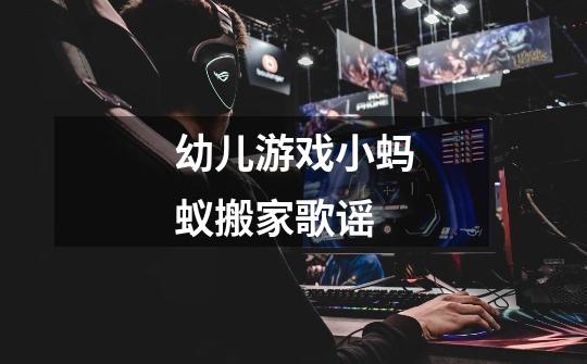 幼儿游戏小蚂蚁搬家歌谣-第1张-游戏信息-龙启网