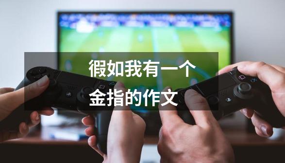徦如我有一个金指的作文-第1张-游戏信息-龙启网