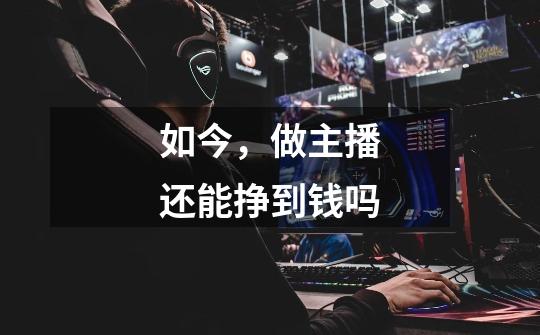 如今,做主播还能挣到钱吗-第1张-游戏信息-龙启网