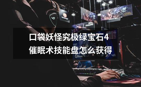 口袋妖怪究极绿宝石4催眠术技能盘怎么获得-第1张-游戏信息-龙启网