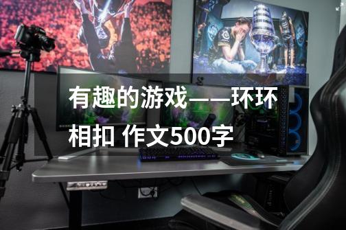 有趣的游戏——环环相扣 作文500字-第1张-游戏信息-龙启网