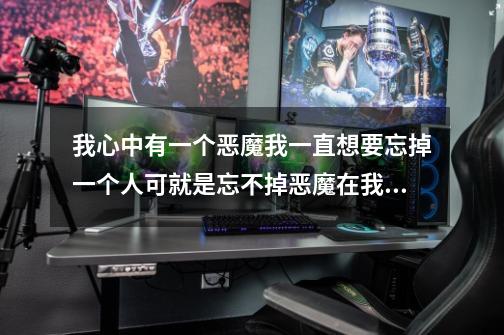 我心中有一个恶魔我一直想要忘掉一个人可就是忘不掉恶魔在我心里缠来缠去。怎么办呀-第1张-游戏信息-龙启网