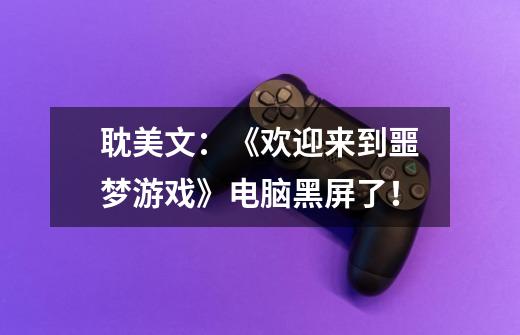 耽美文:《欢迎来到噩梦游戏》电脑黑屏了!-第1张-游戏信息-龙启网