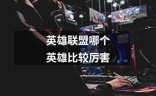 英雄联盟哪个英雄比较厉害-第1张-游戏信息-龙启网