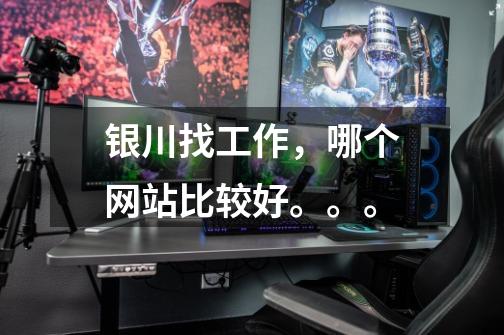 银川找工作，哪个网站比较好。。。-第1张-游戏信息-龙启网