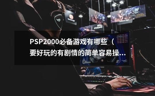 PSP2000必备游戏有哪些(要好玩的有剧情的简单容易操作的,速度给高分)-第1张-游戏信息-龙启网