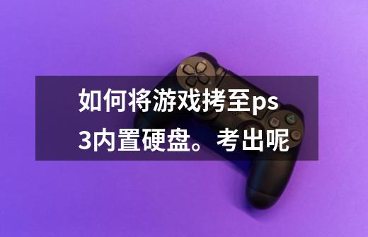 如何将游戏拷至ps3内置硬盘。考出呢-第1张-游戏信息-龙启网