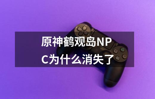 原神鹤观岛NPC为什么消失了-第1张-游戏信息-龙启网