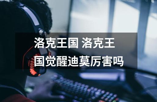 洛克王国 洛克王国觉醒迪莫厉害吗-第1张-游戏信息-龙启网