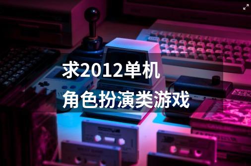 求2012单机角色扮演类游戏-第1张-游戏信息-龙启网