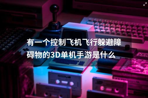 有一个控制飞机飞行躲避障碍物的3D单机手游是什么-第1张-游戏信息-龙启网