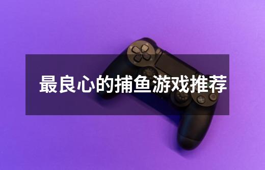 最良心的捕鱼游戏推荐-第1张-游戏信息-龙启网