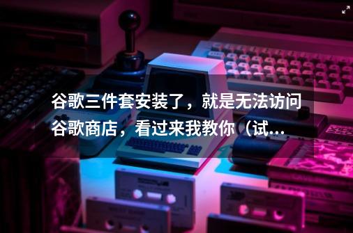 谷歌三件套安装了,就是无法访问谷歌商店,看过来我教你(试用于:小米、华为、OPPO、vivo各种型号手机)-第1张-游戏信息-龙启网