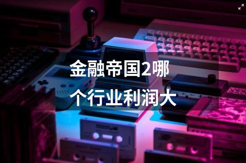 金融帝国2哪个行业利润大-第1张-游戏信息-龙启网