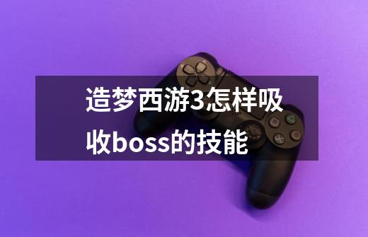 造梦西游3怎样吸收boss的技能-第1张-游戏信息-龙启网