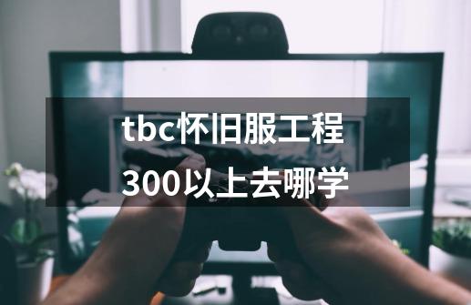 tbc怀旧服工程300以上去哪学-第1张-游戏信息-龙启网