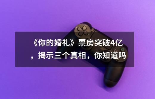 《你的婚礼》票房突破4亿,揭示三个真相,你知道吗-第1张-游戏信息-龙启网