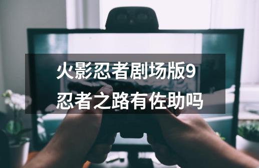 火影忍者剧场版9忍者之路有佐助吗-第1张-游戏信息-龙启网