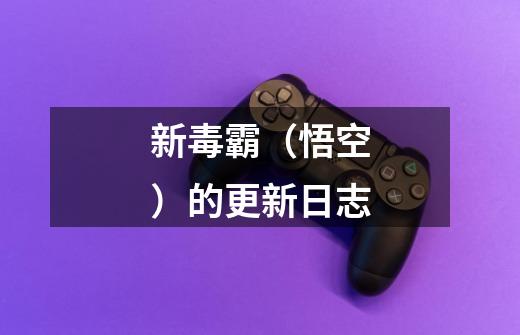 新毒霸(悟空)的更新日志-第1张-游戏信息-龙启网