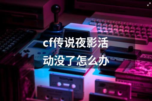 cf传说夜影活动没了怎么办-第1张-游戏信息-龙启网