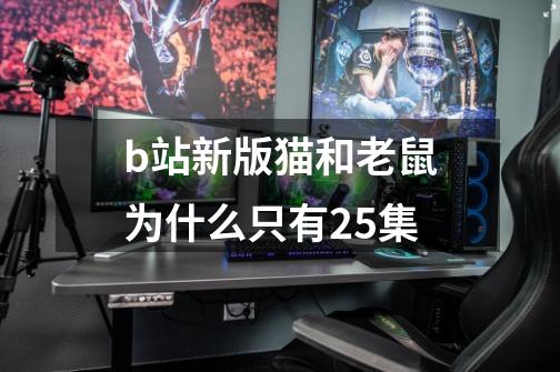 b站新版猫和老鼠为什么只有25集-第1张-游戏信息-龙启网