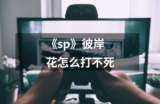 《sp》彼岸花怎么打不死-第1张-游戏信息-龙启网