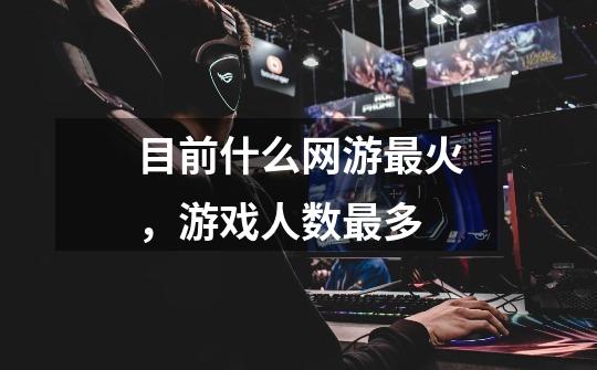 目前什么网游最火,游戏人数最多-第1张-游戏信息-龙启网