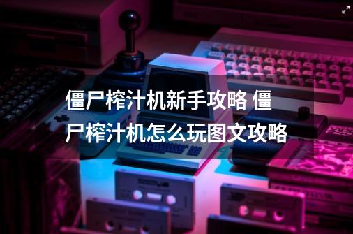 僵尸榨汁机新手攻略 僵尸榨汁机怎么玩图文攻略-第1张-游戏信息-龙启网