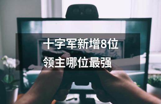 十字军新增8位领主哪位最强-第1张-游戏信息-龙启网