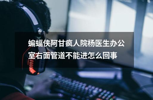 蝙蝠侠阿甘疯人院杨医生办公室右面管道不能进怎么回事-第1张-游戏信息-龙启网