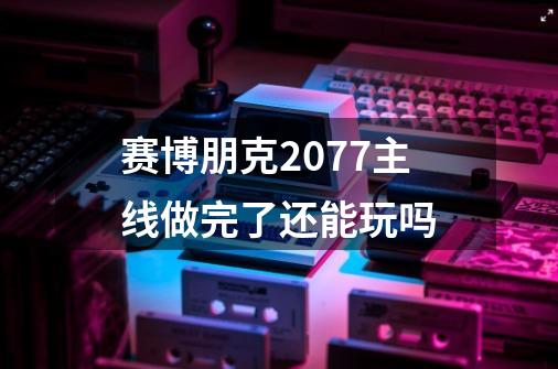 赛博朋克2077主线做完了还能玩吗-第1张-游戏信息-龙启网