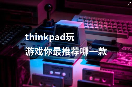 thinkpad玩游戏你最推荐哪一款-第1张-游戏信息-龙启网