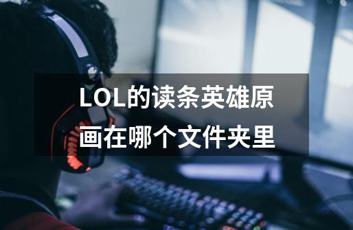 LOL的读条英雄原画在哪个文件夹里-第1张-游戏信息-龙启网